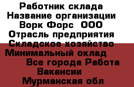 Работник склада › Название организации ­ Ворк Форс, ООО › Отрасль предприятия ­ Складское хозяйство › Минимальный оклад ­ 60 000 - Все города Работа » Вакансии   . Мурманская обл.,Мончегорск г.